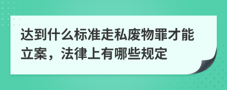 达到什么标准走私废物罪才能立案，法律上有哪些规定
