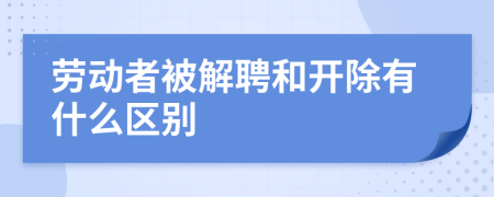 劳动者被解聘和开除有什么区别