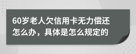 60岁老人欠信用卡无力偿还怎么办，具体是怎么规定的