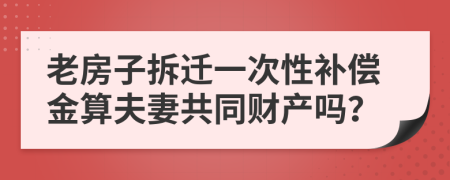 老房子拆迁一次性补偿金算夫妻共同财产吗？