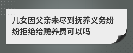 儿女因父亲未尽到抚养义务纷纷拒绝给赡养费可以吗