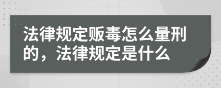 法律规定贩毒怎么量刑的，法律规定是什么