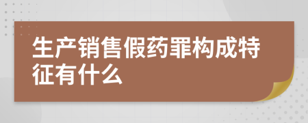 生产销售假药罪构成特征有什么