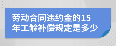 劳动合同违约金的15年工龄补偿规定是多少