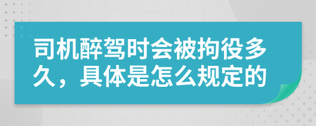 司机醉驾时会被拘役多久，具体是怎么规定的