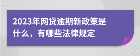2023年网贷逾期新政策是什么，有哪些法律规定