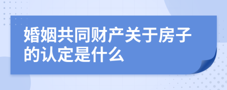 婚姻共同财产关于房子的认定是什么