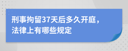 刑事拘留37天后多久开庭，法律上有哪些规定