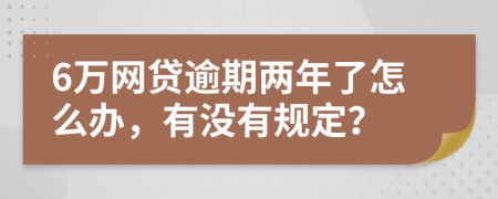 6万网贷逾期两年了怎么办，有没有规定？