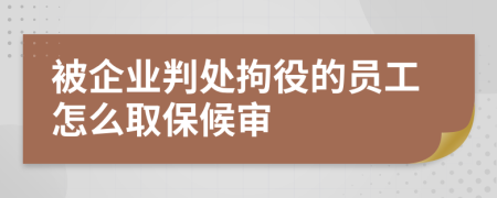 被企业判处拘役的员工怎么取保候审