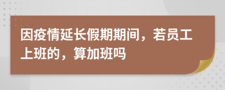 因疫情延长假期期间，若员工上班的，算加班吗