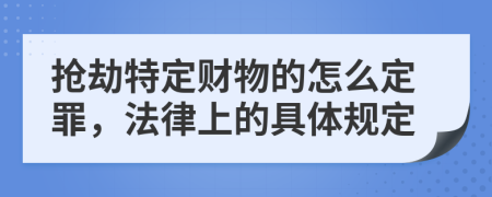 抢劫特定财物的怎么定罪，法律上的具体规定