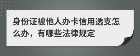 身份证被他人办卡信用透支怎么办，有哪些法律规定