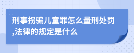 刑事拐骗儿童罪怎么量刑处罚,法律的规定是什么