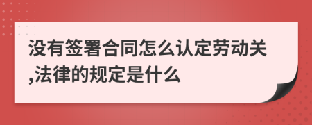 没有签署合同怎么认定劳动关,法律的规定是什么