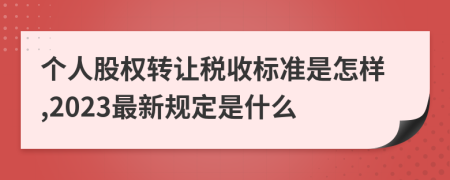 个人股权转让税收标准是怎样,2023最新规定是什么