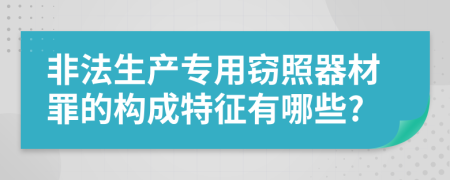 非法生产专用窃照器材罪的构成特征有哪些?