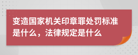 变造国家机关印章罪处罚标准是什么，法律规定是什么