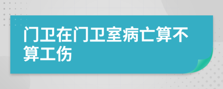 门卫在门卫室病亡算不算工伤