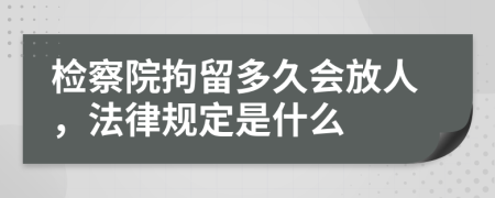 检察院拘留多久会放人，法律规定是什么