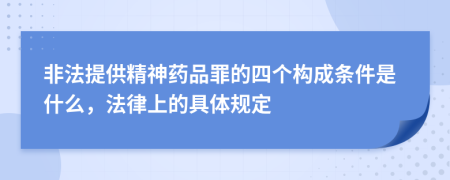 非法提供精神药品罪的四个构成条件是什么，法律上的具体规定