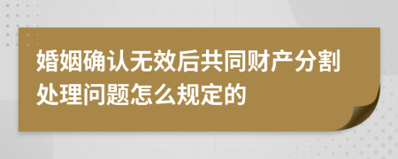 婚姻确认无效后共同财产分割处理问题怎么规定的