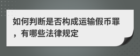 如何判断是否构成运输假币罪，有哪些法律规定