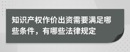 知识产权作价出资需要满足哪些条件，有哪些法律规定