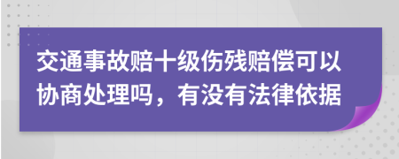 交通事故赔十级伤残赔偿可以协商处理吗，有没有法律依据
