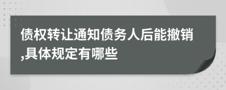 债权转让通知债务人后能撤销,具体规定有哪些