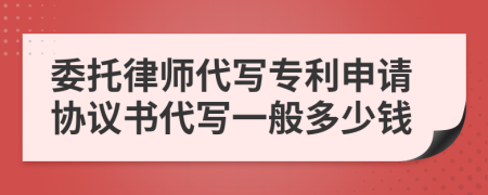 委托律师代写专利申请协议书代写一般多少钱
