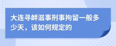 大连寻衅滋事刑事拘留一般多少天，该如何规定的