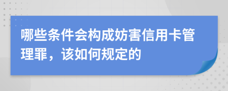 哪些条件会构成妨害信用卡管理罪，该如何规定的