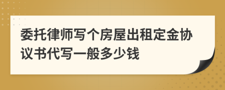 委托律师写个房屋出租定金协议书代写一般多少钱