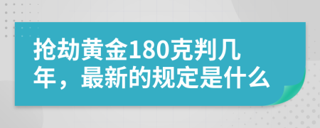 抢劫黄金180克判几年，最新的规定是什么