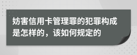 妨害信用卡管理罪的犯罪构成是怎样的，该如何规定的