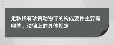 走私稀有珍贵动物罪的构成要件主要有哪些，法律上的具体规定