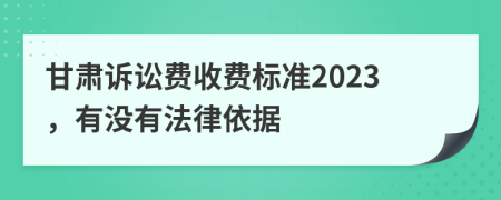 甘肃诉讼费收费标准2023，有没有法律依据