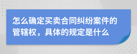 怎么确定买卖合同纠纷案件的管辖权，具体的规定是什么