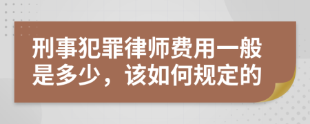 刑事犯罪律师费用一般是多少，该如何规定的