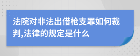 法院对非法出借枪支罪如何裁判,法律的规定是什么