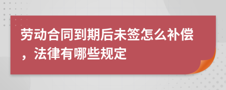 劳动合同到期后未签怎么补偿，法律有哪些规定