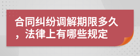 合同纠纷调解期限多久，法律上有哪些规定