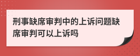 刑事缺席审判中的上诉问题缺席审判可以上诉吗