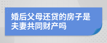 婚后父母还贷的房子是夫妻共同财产吗