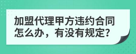 加盟代理甲方违约合同怎么办，有没有规定？