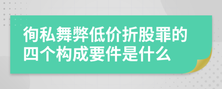 徇私舞弊低价折股罪的四个构成要件是什么