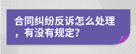 合同纠纷反诉怎么处理，有没有规定？