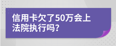 信用卡欠了50万会上法院执行吗？