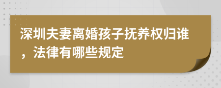 深圳夫妻离婚孩子抚养权归谁，法律有哪些规定